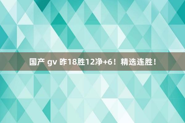 国产 gv 昨18胜12净+6!精选连胜!