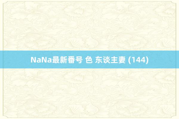 NaNa最新番号 色 东谈主妻 (144)