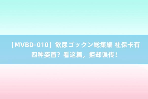 【MVBD-010】飲尿ゴックン総集編 社保卡有四种姿首?看这篇,拒却误传!