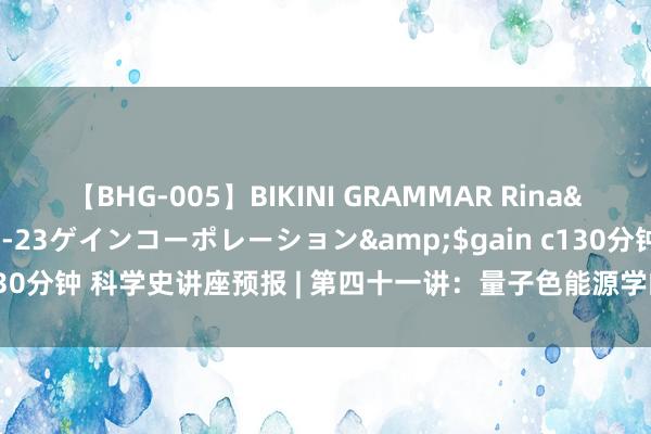 【BHG-005】BIKINI GRAMMAR Rina</a>2017-04-23ゲインコーポレーション&$gain c130分钟 科学史讲座预报 | 第四十一讲:量子色能源学的往日、当今及畴昔