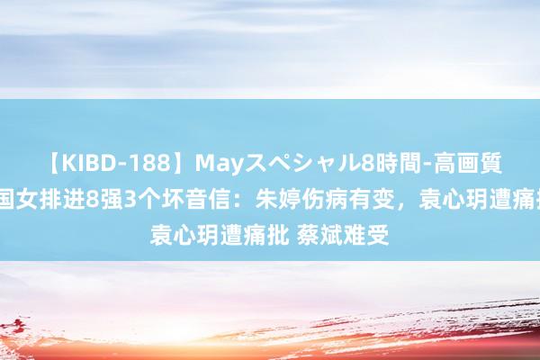 【KIBD-188】Mayスペシャル8時間-高画質-特別編 中国女排进8强3个坏音信:朱婷伤病有变,袁心玥遭痛批 蔡斌难受