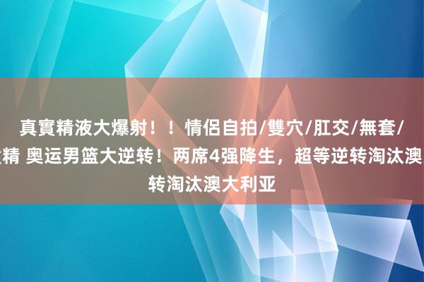 真實精液大爆射!!情侶自拍/雙穴/肛交/無套/大量噴精 奥运男篮大逆转!两席4强降生,超等逆转淘汰澳大利亚