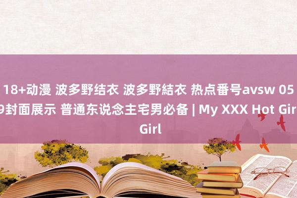 18+动漫 波多野结衣 波多野結衣 热点番号avsw 059封面展示 普通东说念主宅男必备 | My XXX Hot Girl
