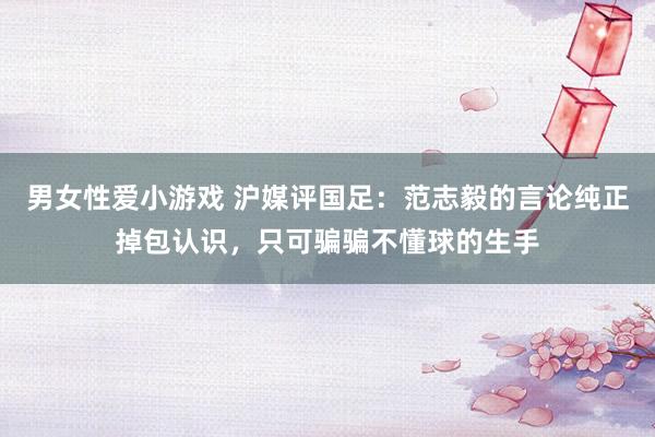 男女性爱小游戏 沪媒评国足:范志毅的言论纯正掉包认识,只可骗骗不懂球的生手