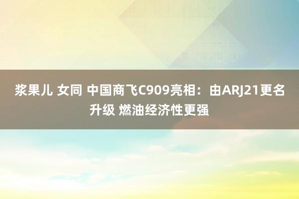 浆果儿 女同 中国商飞C909亮相:由ARJ21更名升级 燃油经济性更强