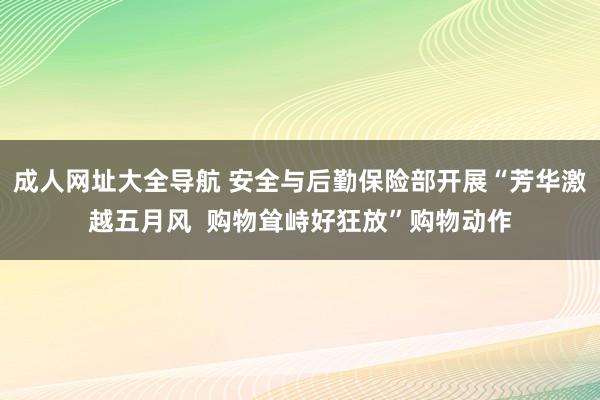 成人网址大全导航 安全与后勤保险部开展“芳华激越五月风 购物耸峙好狂放”购物动作
