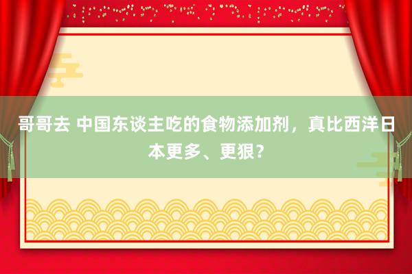 哥哥去 中国东谈主吃的食物添加剂，真比西洋日本更多、更狠？