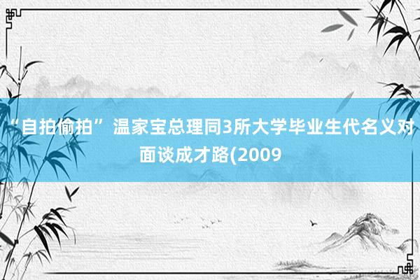 “自拍偷拍” 温家宝总理同3所大学毕业生代名义对面谈成才路(2009
