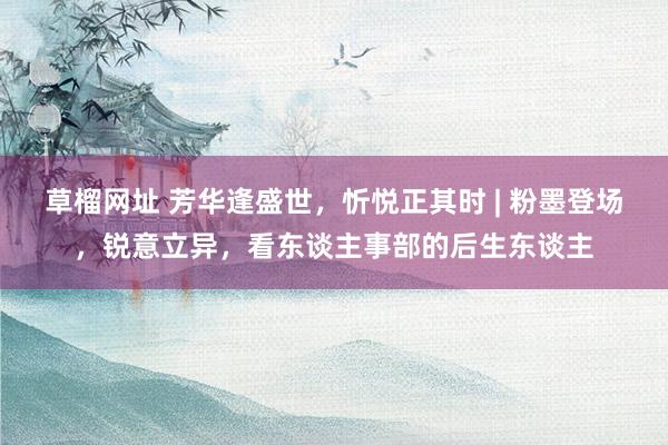 草榴网址 芳华逢盛世,忻悦正其时 | 粉墨登场,锐意立异,看东谈主事部的后生东谈主