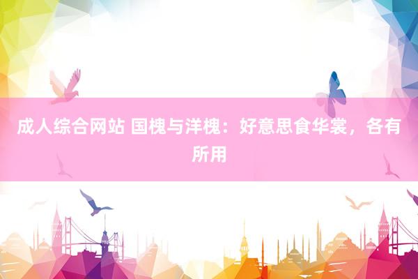 成人综合网站 国槐与洋槐：好意思食华裳，各有所用