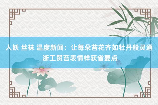人妖 丝袜 温度新闻:让每朵苔花齐如牡丹般灵通 浙工贸苔表情样获省要点
