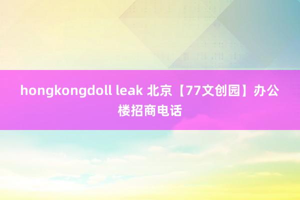 hongkongdoll leak 北京【77文创园】办公楼招商电话