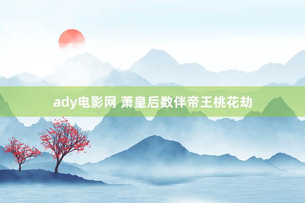 ady电影网 萧皇后数伴帝王桃花劫