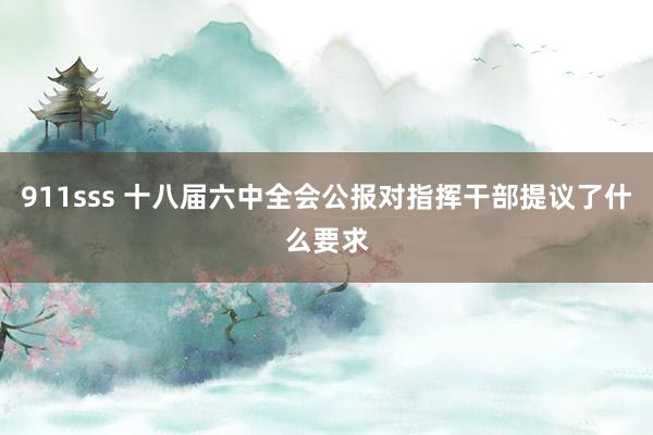 911sss 十八届六中全会公报对指挥干部提议了什么要求