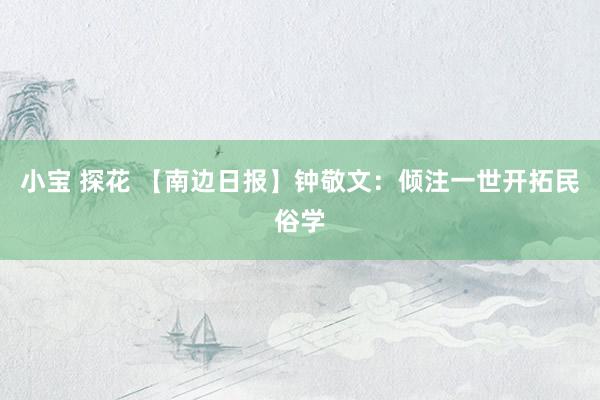 小宝 探花 【南边日报】钟敬文：倾注一世开拓民俗学