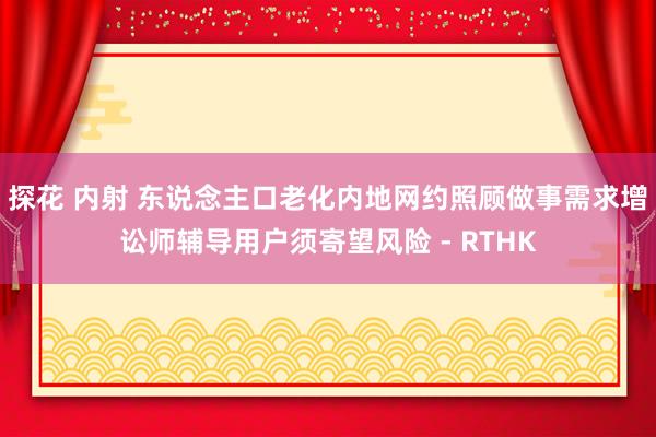 探花 内射 东说念主口老化内地网约照顾做事需求增 讼师辅导用户须寄望风险 - RTHK