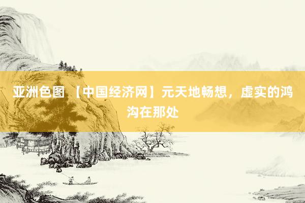 亚洲色图 【中国经济网】元天地畅想，虚实的鸿沟在那处
