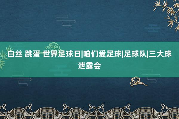 白丝 跳蛋 世界足球日|咱们爱足球|足球队|三大球泄露会