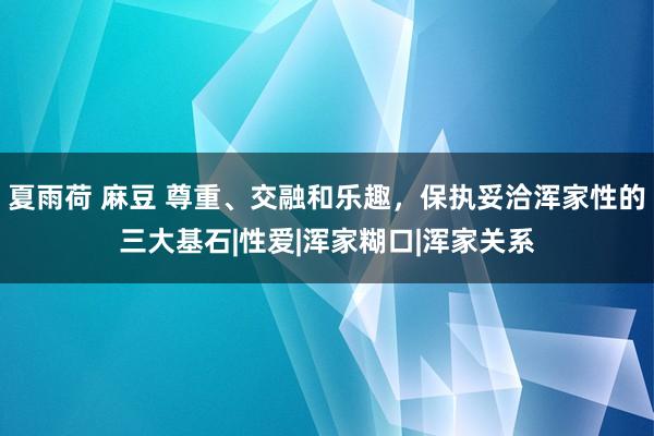 夏雨荷 麻豆 尊重、交融和乐趣,保执妥洽浑家性的三大基石|性爱|浑家糊口|浑家关系