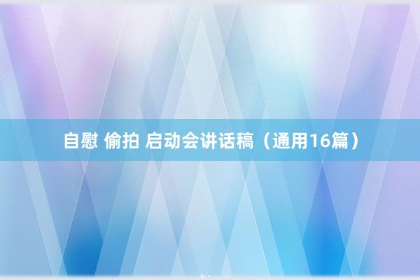 自慰 偷拍 启动会讲话稿(通用16篇)