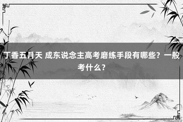 丁香五月天 成东说念主高考磨练手段有哪些？一般考什么？