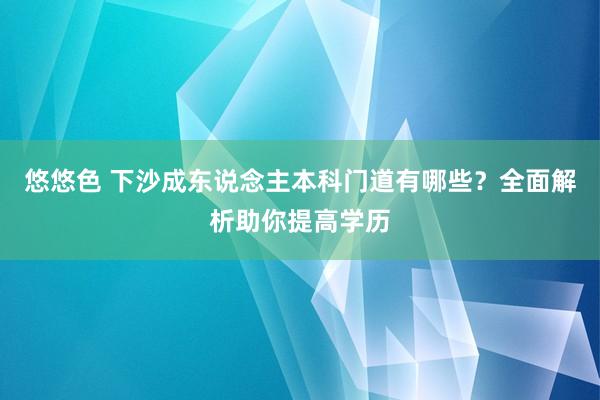 悠悠色 下沙成东说念主本科门道有哪些?全面解析助你提高学历