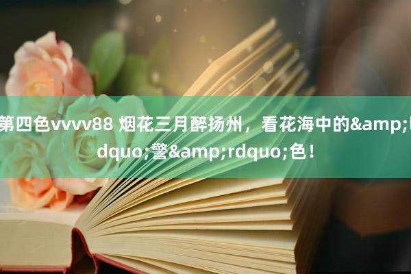 第四色vvvv88 烟花三月醉扬州，看花海中的&ldquo;警&rdquo;色！