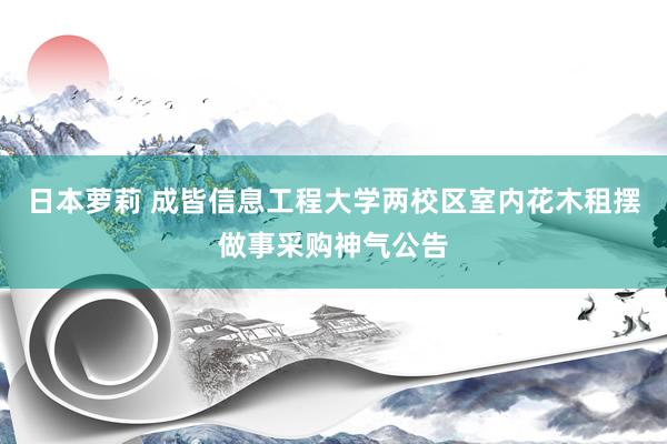 日本萝莉 成皆信息工程大学两校区室内花木租摆做事采购神气公告