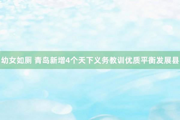 幼女如厕 青岛新增4个天下义务教训优质平衡发展县