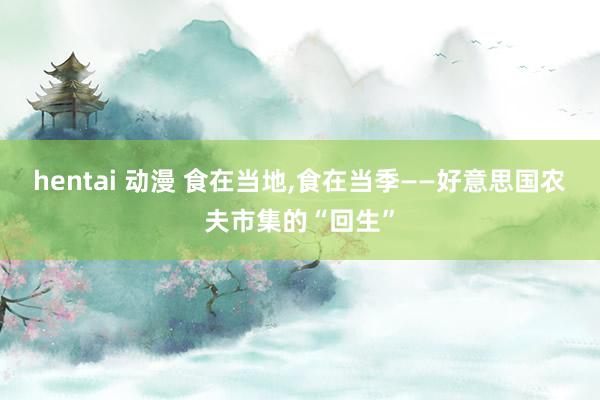 hentai 动漫 食在当地，食在当季——好意思国农夫市集的“回生”