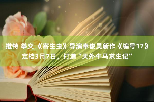 推特 拳交 《寄生虫》导演奉俊昊新作《编号17》定档3月7日，打造“天外牛马求生记”