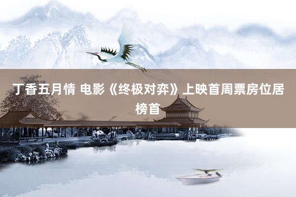 丁香五月情 电影《终极对弈》上映首周票房位居榜首