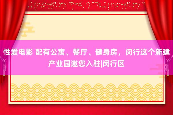性爱电影 配有公寓、餐厅、健身房，闵行这个新建产业园邀您入驻|闵行区