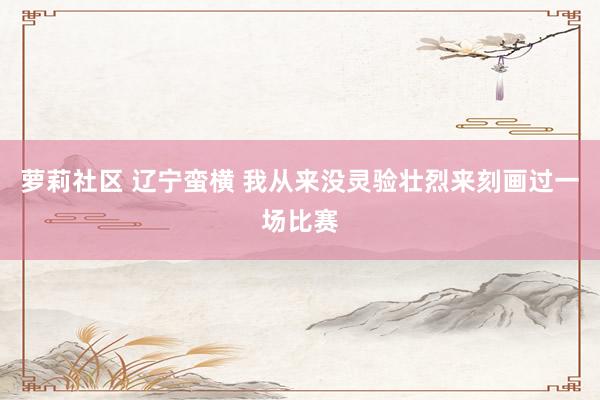 萝莉社区 辽宁蛮横 我从来没灵验壮烈来刻画过一场比赛