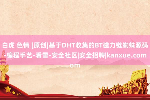 白虎 色情 [原创]基于DHT收集的BT磁力链蜘蛛源码-编程手艺-看雪-安全社区|安全招聘|kanxue.com