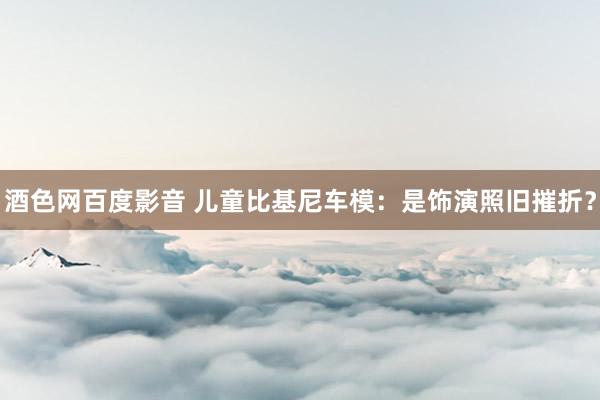 酒色网百度影音 儿童比基尼车模:是饰演照旧摧折?
