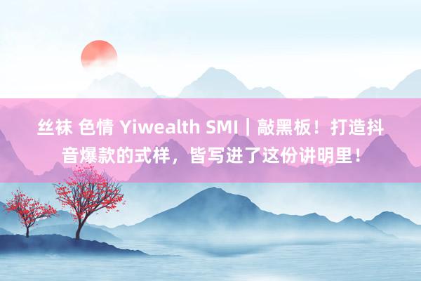 丝袜 色情 Yiwealth SMI｜敲黑板！打造抖音爆款的式样，皆写进了这份讲明里！