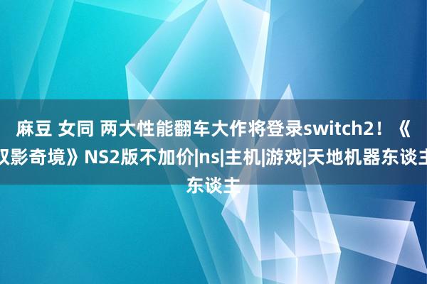麻豆 女同 两大性能翻车大作将登录switch2!《双影奇境》NS2版不加价|ns|主机|游戏|天地机器东谈主