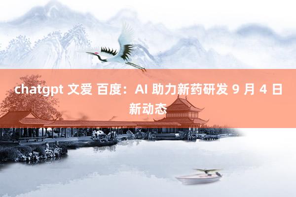 chatgpt 文爱 百度：AI 助力新药研发 9 月 4 日新动态