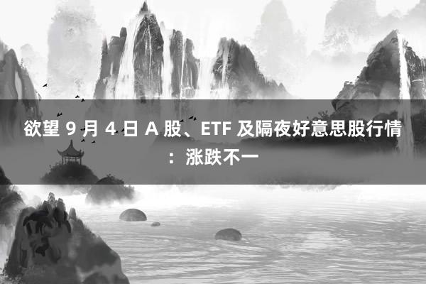 欲望 9 月 4 日 A 股、ETF 及隔夜好意思股行情：涨跌不一