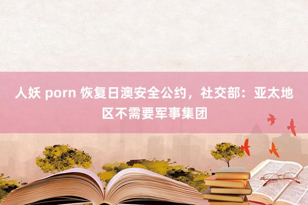 人妖 porn 恢复日澳安全公约,社交部:亚太地区不需要军事集团