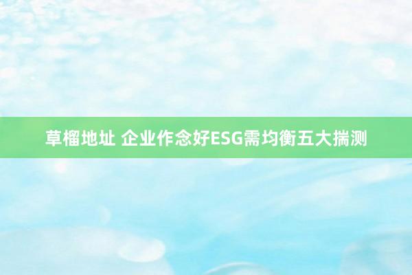 草榴地址 企业作念好ESG需均衡五大揣测