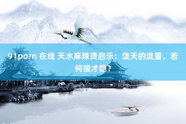 91porn 在线 天水麻辣烫启示:泼天的流量,若何接才稳?