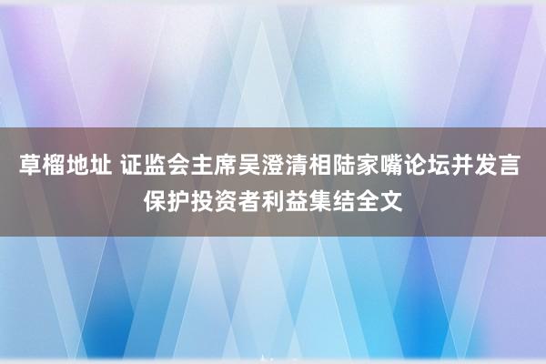 草榴地址 证监会主席吴澄清相陆家嘴论坛并发言 保护投资者利益集结全文