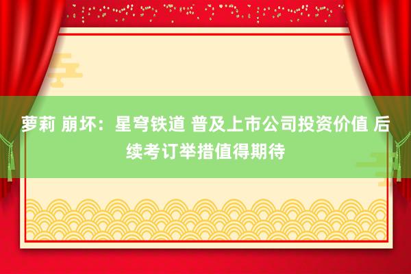 萝莉 崩坏:星穹铁道 普及上市公司投资价值 后续考订举措值得期待