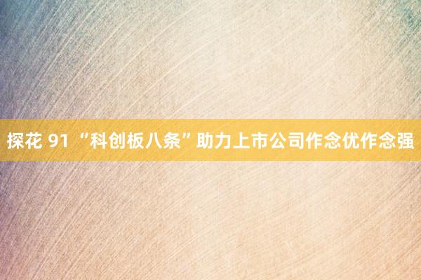 探花 91 “科创板八条”助力上市公司作念优作念强