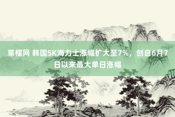 草榴网 韩国SK海力士涨幅扩大至7%，创自6月7日以来最大单日涨幅