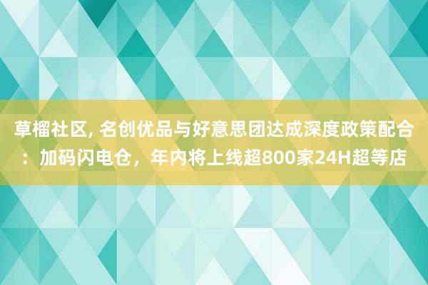 草榴社区, 名创优品与好意思团达成深度政策配合:加码闪电仓,年内将上线超800家24H超等店