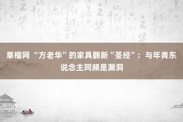 草榴网 “方老华”的家具翻新“圣经”:与年青东说念主同频是漏洞