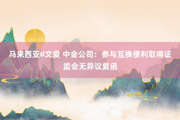 马来西亚#文爱 中金公司:参与互换便利取得证监会无异议复函